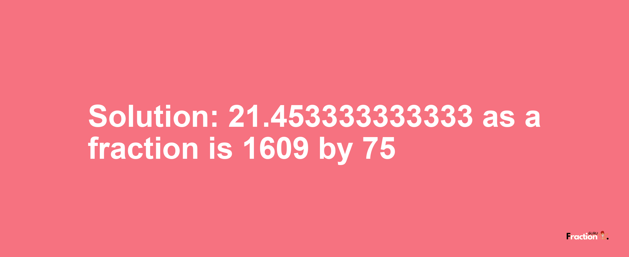 Solution:21.453333333333 as a fraction is 1609/75